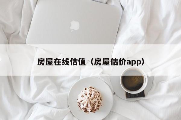 房屋在线估值（房屋估价app）-第1张图片-8858cc永利官网 - 永利皇宫网页入口