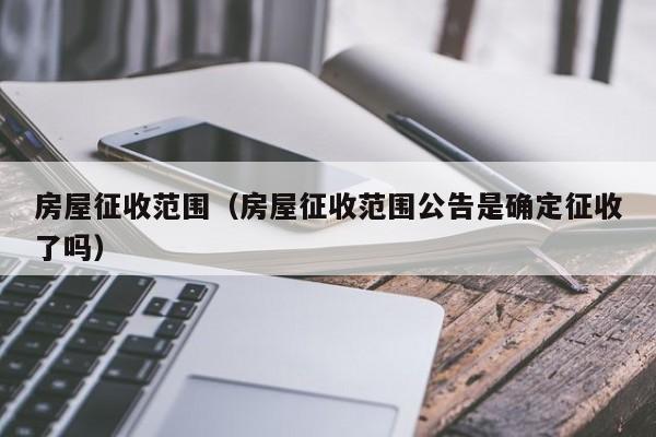 房屋征收范围（房屋征收范围公告是确定征收了吗）-第1张图片-8858cc永利官网 - 永利皇宫网页入口